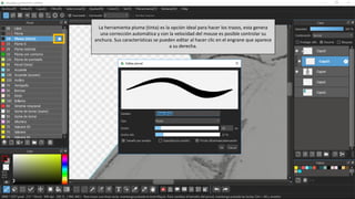 La herramienta pluma (tinta) es la opción ideal para hacer los trazos, esta genera
una corrección automática y con la velocidad del mouse es posible controlar su
anchura. Sus características se pueden editar al hacer clic en el engrane que aparece
a su derecha.
 