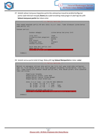 Disusun oleh : M.Rizky Virgiawan dan Ihang Murau
Tutorial Membangun Server
berbasis Linux Debian 6 Squeeze
11
27. Setelah selesai menyusun kapasitas partisi lalu selanjutnya masuk ke jendela Konfigurasi
partisi ubah titik kait menjadi /home jika sudah tersetting maka jangan di ubah lagi lalu pilih
Selesai menyusun partisi dan tekan enter
28. Setelah semua partisi telah di bagi. Maka pilih lagi Selesai Mempartisidan tekan enter
 