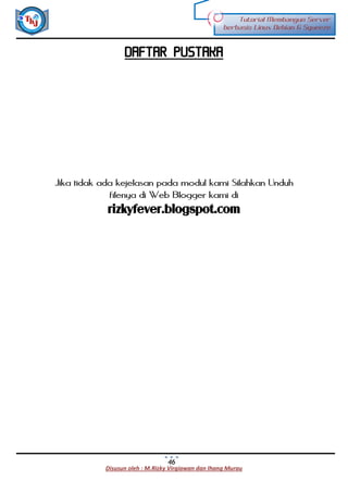 Disusun oleh : M.Rizky Virgiawan dan Ihang Murau
Tutorial Membangun Server
berbasis Linux Debian 6 Squeeze
46
DAFTAR PUSTAKA
Jika tidak ada kejelasan pada modul kami Silahkan Unduh
filenya di Web Blogger kami di
rizkyfever.blogspot.com
 