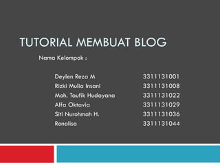TUTORIAL MEMBUAT BLOG
Nama Kelompok :
Deylen Reza M 3311131001
Rizki Mulia Insani 3311131008
Moh. Taufik Hudayana 3311131022
Alfa Oktavia 3311131029
Siti Nurohmah H. 3311131036
Ronalisa 3311131044
 