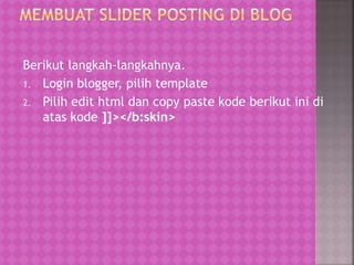 Berikut langkah-langkahnya.
1. Login blogger, pilih template
2. Pilih edit html dan copy paste kode berikut ini di
atas kode ]]></b:skin>
 
