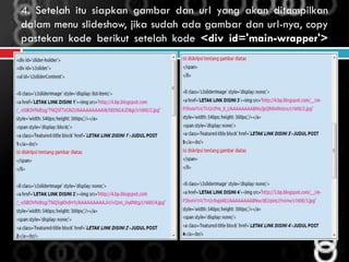 4. Setelah itu siapkan gambar dan url yang akan ditampilkan
dalam menu slideshow, jika sudah ada gambar dan url-nya, copy
pastekan kode berikut setelah kode <div id='main-wrapper'>
 