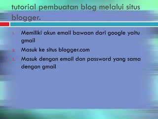 tutorial pembuatan blog melalui situs
blogger.
1. Memiliki akun email bawaan dari google yaitu
gmail
2. Masuk ke situs blogger.com
3. Masuk dengan email dan password yang sama
dengan gmail
 