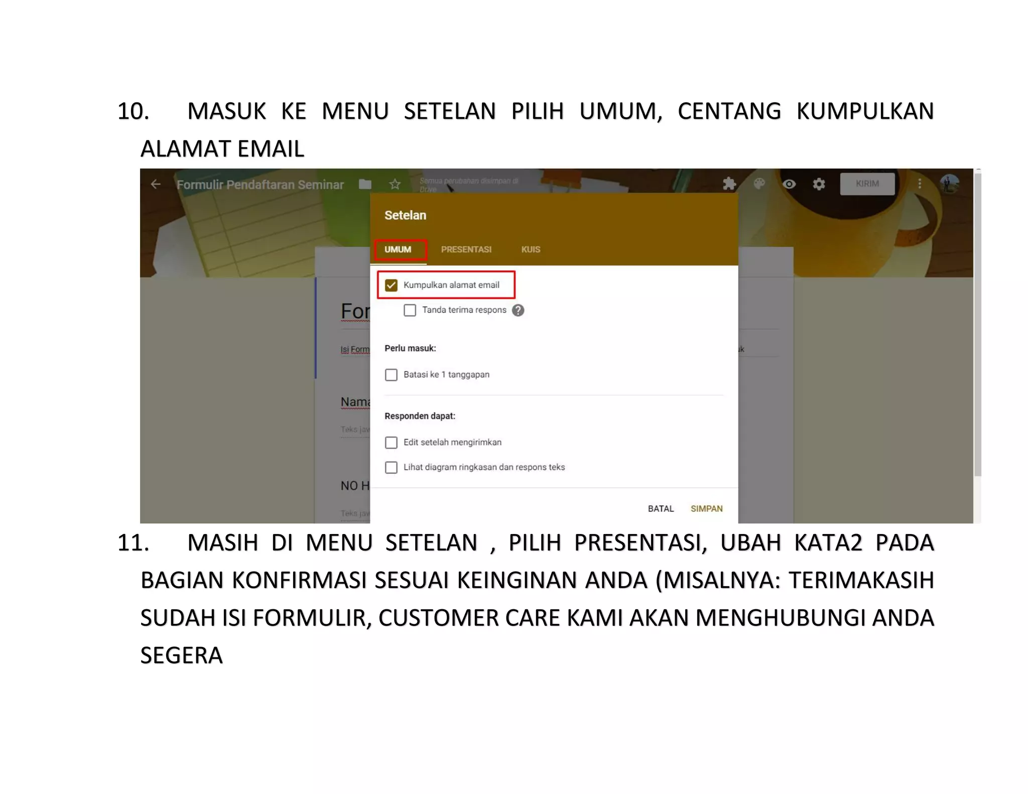 10. MASUK KE MENU SETELAN PILIH UMUM, CENTANG KUMPULKAN
ALAMAT EMAIL
11. MASIH DI MENU SETELAN , PILIH PRESENTASI, UBAH KATA2 PADA
BAGIAN KONFIRMASI SESUAI KEINGINAN ANDA (MISALNYA: TERIMAKASIH
SUDAH ISI FORMULIR, CUSTOMER CARE KAMI AKAN MENGHUBUNGI ANDA
SEGERA
 