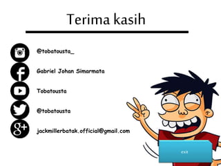 Terima kasih
exit
@tobatousta_
Gabriel Johan Simarmata
Tobatousta
@tobatousta
jackmillerbatak.official@gmail.com
 