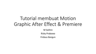 Tutorial membuat Motion
Graphic After Effect & Premiere
M Solihin
Risky Prabowo
Firdaus Bangun
 