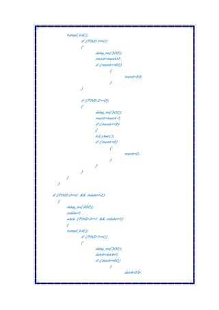 tampil_lcd();
if (PIND.1==0)
{
delay_ms(300);
menit=menit+1;
if (menit>=60)
{
menit=59;
}
}
if (PIND.2==0)
{
delay_ms(300);
menit=menit-1;
if (menit<=9)
{
lcd_clear();
if (menit<0)
{
menit=0;
}
}
}
}
}
if (PIND.0==0 && indeks==2)
{
delay_ms(300);
indeks=1;
while (PIND.0==1 && indeks==1)
{
tampil_lcd();
if (PIND.1==0)
{
delay_ms(300);
detik=detik+1;
if (detik>=60)
{
detik=59;
 