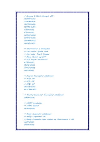 // Compare B Match Interrupt: Off
TCCR1A=0x00;
TCCR1B=0x05;
TCNT1H=0xD2;
TCNT1L=0x3A;
ICR1H=0x00;
ICR1L=0x00;
OCR1AH=0x00;
OCR1AL=0x00;
OCR1BH=0x00;
OCR1BL=0x00;
// Timer/Counter 2 initialization
// Clock source: System Clock
// Clock value: Timer2 Stopped
// Mode: Normal top=0xFF
// OC2 output: Disconnected
ASSR=0x00;
TCCR2=0x00;
TCNT2=0x00;
OCR2=0x00;
// External Interrupt(s) initialization
// INT0: Off
// INT1: Off
// INT2: Off
MCUCR=0x00;
MCUCSR=0x00;
// Timer(s)/Counter(s) Interrupt(s) initialization
TIMSK=0x04;
// USART initialization
// USART disabled
UCSRB=0x00;
// Analog Comparator initialization
// Analog Comparator: Off
// Analog Comparator Input Capture by Timer/Counter 1: Off
ACSR=0x80;
SFIOR=0x00;
 