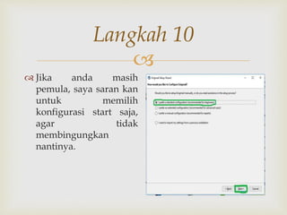 
Langkah 10
 Jika anda masih
pemula, saya saran kan
untuk memilih
konfigurasi start saja,
agar tidak
membingungkan
nantinya.
 
