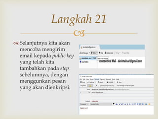 
Langkah 21
 Selanjutnya kita akan
mencoba mengirim
email kepada public key
yang telah kita
tambahkan pada step
sebelumnya, dengan
menggunkan pesan
yang akan dienkripsi.
 