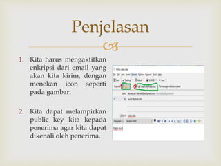 
Penjelasan
1. Kita harus mengaktifkan
enkripsi dari email yang
akan kita kirim, dengan
menekan icon seperti
pada gambar.
2. Kita dapat melampirkan
public key kita kepada
penerima agar kita dapat
dikenali oleh penerima.
 