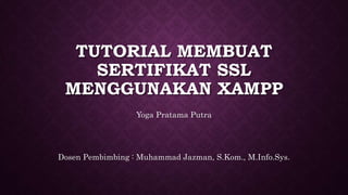 TUTORIAL MEMBUAT
SERTIFIKAT SSL
MENGGUNAKAN XAMPP
Yoga Pratama Putra
Dosen Pembimbing : Muhammad Jazman, S.Kom., M.Info.Sys.
 