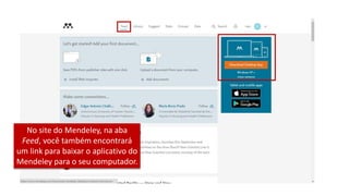 No site do Mendeley, na aba
Feed, você também encontrará
um link para baixar o aplicativo do
Mendeley para o seu computador.
 