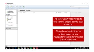 Ao fazer Login você verá esta
tela com os artigos salvos, abas
e menus.
Clicando no botão Sync, os
artigos salvos no seu
navegador serão sincronizados
para o aplicativo.
 