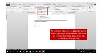 Ao terminar o texto, você poderá inserir o
corpo com todas as referências utilizadas
de forma automática. Basta clicar no
botão Insert Bibliography.
 