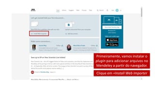 Primeiramente, vamos instalar o
plugin para adicionar arquivos no
Mendeley a partir do navegador.
Clique em +Install Web Importer
 