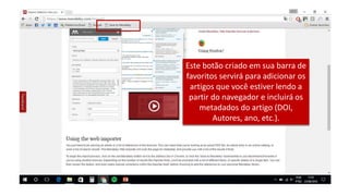 Este botão criado em sua barra de
favoritos servirá para adicionar os
artigos que você estiver lendo a
partir do navegador e incluirá os
metadados do artigo (DOI,
Autores, ano, etc.).
 