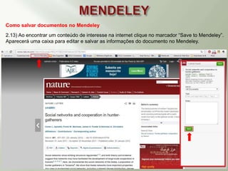 Como salvar documentos no Mendeley
2.13) Ao encontrar um conteúdo de interesse na internet clique no marcador “Save to Mendeley”.
Aparecerá uma caixa para editar e salvar as informações do documento no Mendeley.
 