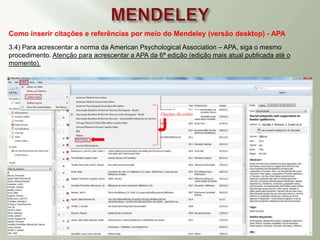 Como inserir citações e referências por meio do Mendeley (versão desktop) - APA
3.4) Para acrescentar a norma da American Psychological Association – APA, siga o mesmo
procedimento. Atenção para acrescentar a APA da 6ª edição (edição mais atual publicada até o
momento).
Opções de estilo
 