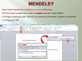 Como inserir referências e citações por meio do Mendeley
3.9) Para inserir os dados de um autor na citação clique em “Insert Citation”.
3.10) Faça a busca (por autor, título etc.) no conteúdo do Mendeley e escolha o documento.
3.11) Clique em “OK”.
Escolha o documento
 