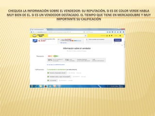 CHEQUEA LA INFORMACIÓN SOBRE EL VENDEDOR: SU REPUTACIÓN, SI ES DE COLOR VERDE HABLA
MUY BIEN DE EL. SI ES UN VENDEDOR DESTACADO. EL TIEMPO QUE TIENE EN MERCADOLIBRE Y MUY
IMPORTANTE SU CALIFICACIÓN
 