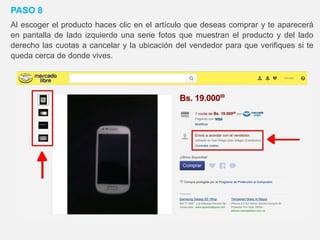 PASO 8
Al escoger el producto haces clic en el artículo que deseas comprar y te aparecerá
en pantalla de lado izquierdo una serie fotos que muestran el producto y del lado
derecho las cuotas a cancelar y la ubicación del vendedor para que verifiques si te
queda cerca de donde vives.
 