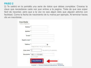 PASO 2
2) Te saldrá en la pantalla una serie de datos que debes completar. Crearas la
clave que necesitaras cada vez que entres a la pagina. Trata de que sea súper
fácil de recordar, pero que a la vez no sea algún dato que alguien adivine con
facilidad. Como la fecha de nacimiento de tu mama por ejemplo. Al terminar haces
clic en inscribirse.
 