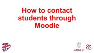 How to contact
students through
Moodle
 