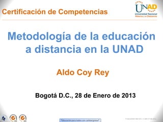 Certificación de Competencias


 Metodología de la educación
    a distancia en la UNAD

               Aldo Coy Rey

         Bogotá D.C., 28 de Enero de 2013


                                     FI-GQ-GCMU-004-015 V. 000-27-08-2011
 