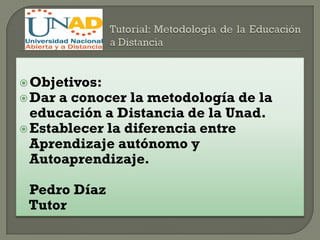  Objetivos:
 Dar a conocer la metodología de la
  educación a Distancia de la Unad.
 Establecer la diferencia entre
  Aprendizaje autónomo y
  Autoaprendizaje.

 Pedro Díaz
 Tutor
 