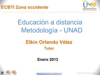 ECBTI Zona occidente


      Educación a distancia
       Metodología - UNAD
          Elkin Orlando Vélez
                  Tutor

               Enero 2013


                                FI-GQ-GCMU-004-015 V. 000-27-08-2011
 