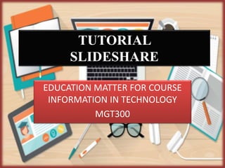 TUTORIAL
SLIDESHARE
EDUCATION MATTER FOR COURSE
INFORMATION IN TECHNOLOGY
MGT300
 