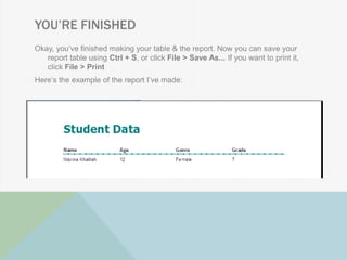 YOU’RE FINISHED
Okay, you‟ve finished making your table & the report. Now you can save your
report table using Ctrl + S, or click File > Save As... If you want to print it,
click File > Print
Here‟s the example of the report I‟ve made:
 