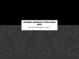 By: Nisrina Khalilah // Year 7
TUTORIAL MICROSOFT OFFICE EXCEL
2007
 