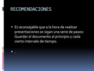 RECOMENDACIONES


 Es aconsejable que a la hora de realizar
  presentaciones se sigan una serie de pasos:
  Guardar el documento al principio y cada
  cierto intervalo de tiempo.

 .
 