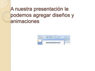 A nuestra presentación le
podemos agregar diseños y
animaciones
 