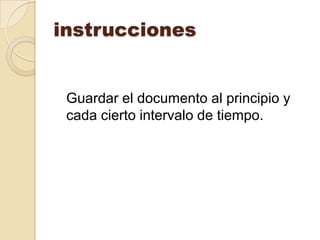 instrucciones


 Guardar el documento al principio y
 cada cierto intervalo de tiempo.
 