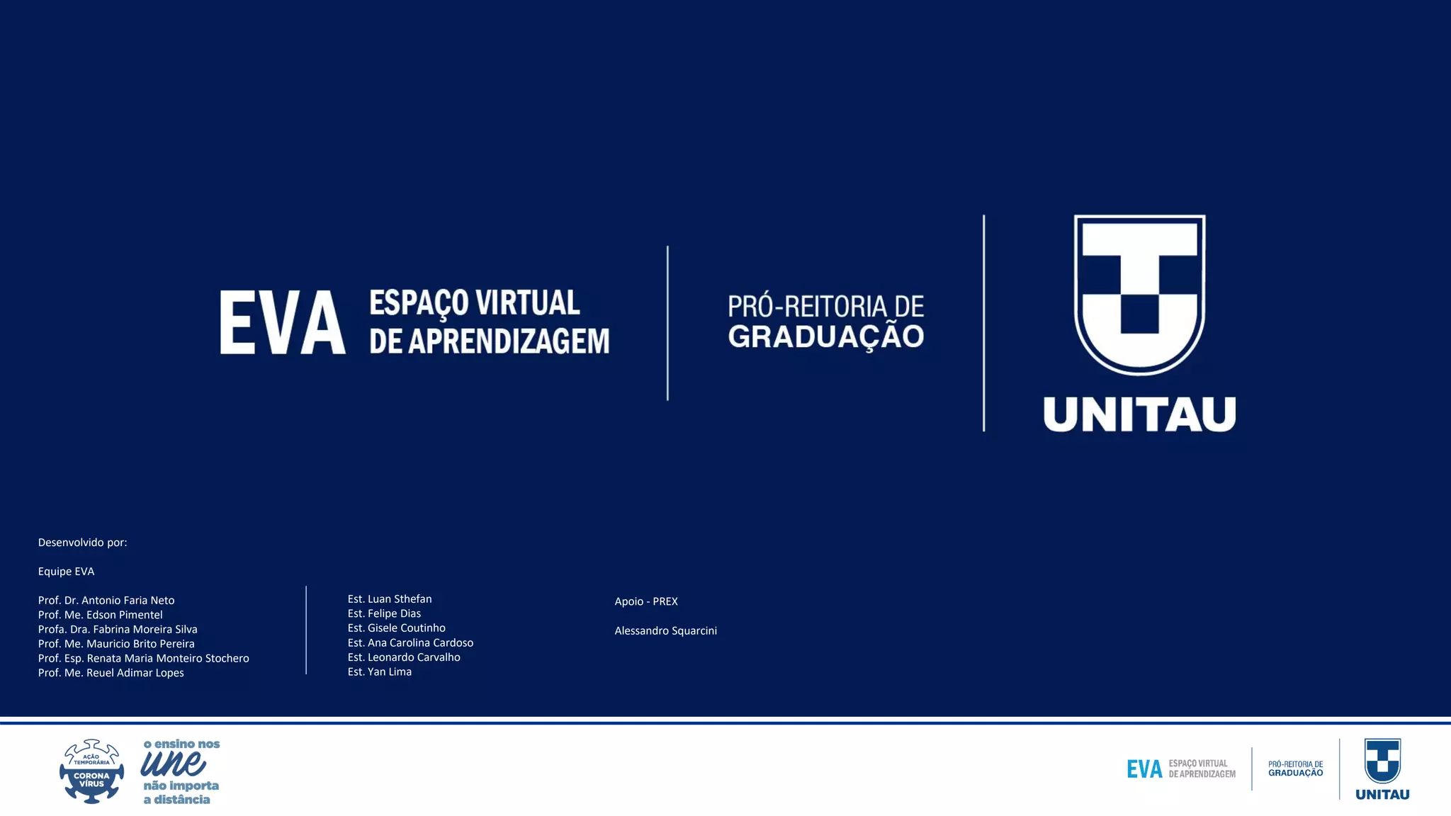 Desenvolvido por:
Equipe EVA
Prof. Dr. Antonio Faria Neto
Prof. Me. Edson Pimentel
Profa. Dra. Fabrina Moreira Silva
Prof. Me. Mauricio Brito Pereira
Prof. Esp. Renata Maria Monteiro Stochero
Prof. Me. Reuel Adimar Lopes
Est. Luan Sthefan
Est. Felipe Dias
Est. Gisele Coutinho
Est. Ana Carolina Cardoso
Est. Leonardo Carvalho
Est. Yan Lima
Apoio - PREX
Alessandro Squarcini
 