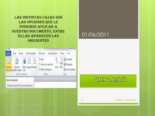 Pasos a seguir01/06/2011william valbuena10LAS DISTINTAS CAJAS SON LAS OPCIONES QUE LE PODEMOS APLICAR A NUESTRO DOCUMENTO, ENTRE ELLAS APARECEN LAS SIGUIENTES