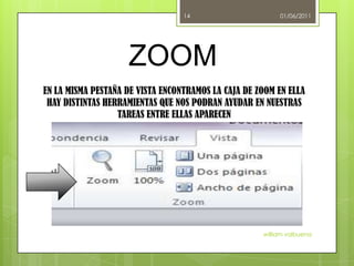 01/06/2011william valbuena14ZOOMEN LA MISMA PESTAÑA DE VISTA ENCONTRAMOS LA CAJA DE ZOOM EN ELLA HAY DISTINTAS HERRAMIENTAS QUE NOS PODRAN AYUDAR EN NUESTRAS TAREAS ENTRE ELLAS APARECEN