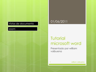 Tutorial microsoftword Presentado por williamvalbuena Vistas de documento zoom 01/06/2011 william valbuena 1 