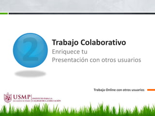 Trabajo Colaborativo
Enriquece tu
Presentación con otros usuarios
Trabaja Online con otros usuarios
 