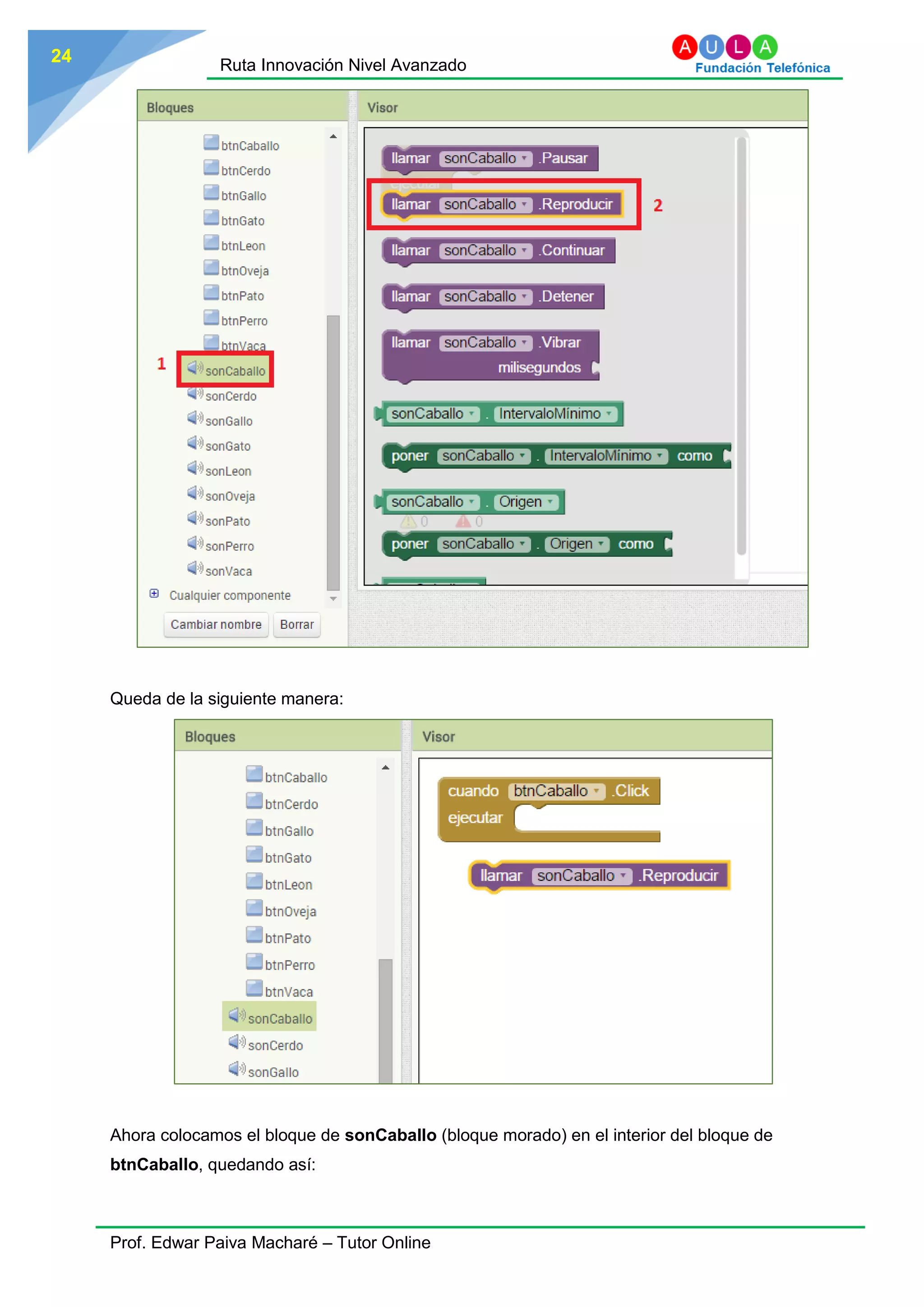 Ruta Innovación Nivel Avanzado
Prof. Edwar Paiva Macharé – Tutor Online
24
Queda de la siguiente manera:
Ahora colocamos el bloque de sonCaballo (bloque morado) en el interior del bloque de
btnCaballo, quedando así:
 