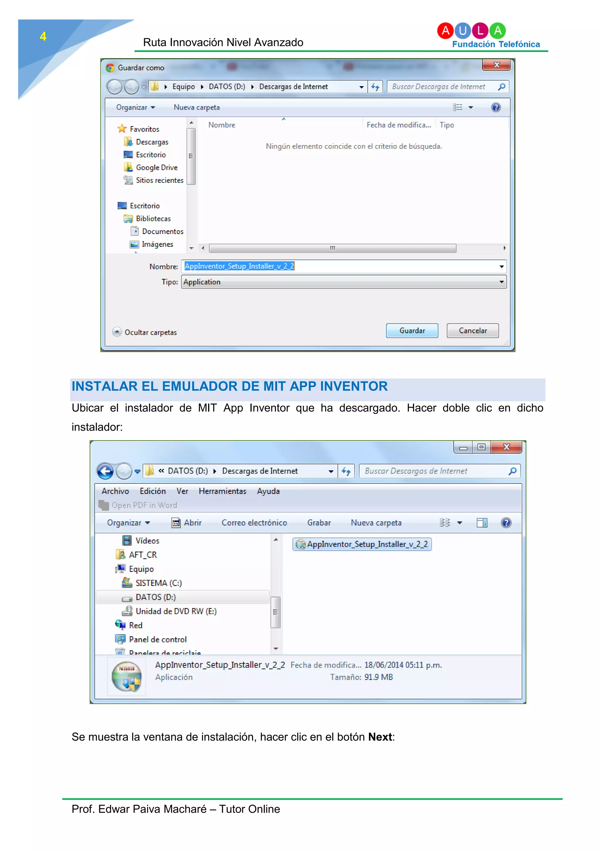 Ruta Innovación Nivel Avanzado
Prof. Edwar Paiva Macharé – Tutor Online
4
INSTALAR EL EMULADOR DE MIT APP INVENTOR
Ubicar el instalador de MIT App Inventor que ha descargado. Hacer doble clic en dicho
instalador:
Se muestra la ventana de instalación, hacer clic en el botón Next:
 