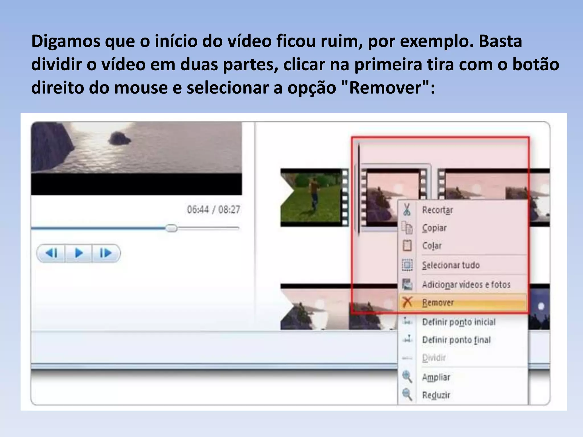Digamos que o início do vídeo ficou ruim, por exemplo. Basta
dividir o vídeo em duas partes, clicar na primeira tira com o botão
direito do mouse e selecionar a opção "Remover":
 