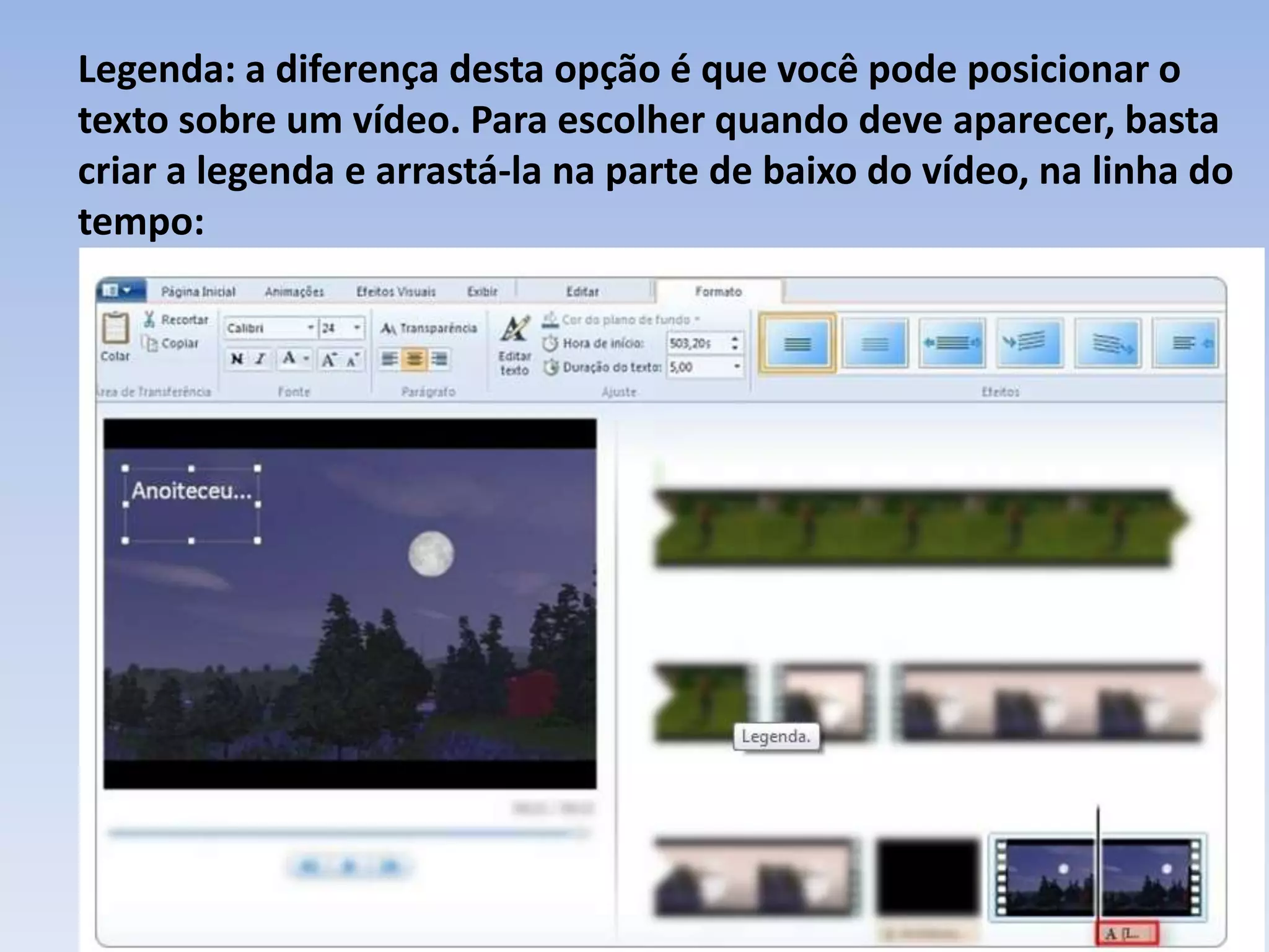 Legenda: a diferença desta opção é que você pode posicionar o
texto sobre um vídeo. Para escolher quando deve aparecer, basta
criar a legenda e arrastá-la na parte de baixo do vídeo, na linha do
tempo:
 