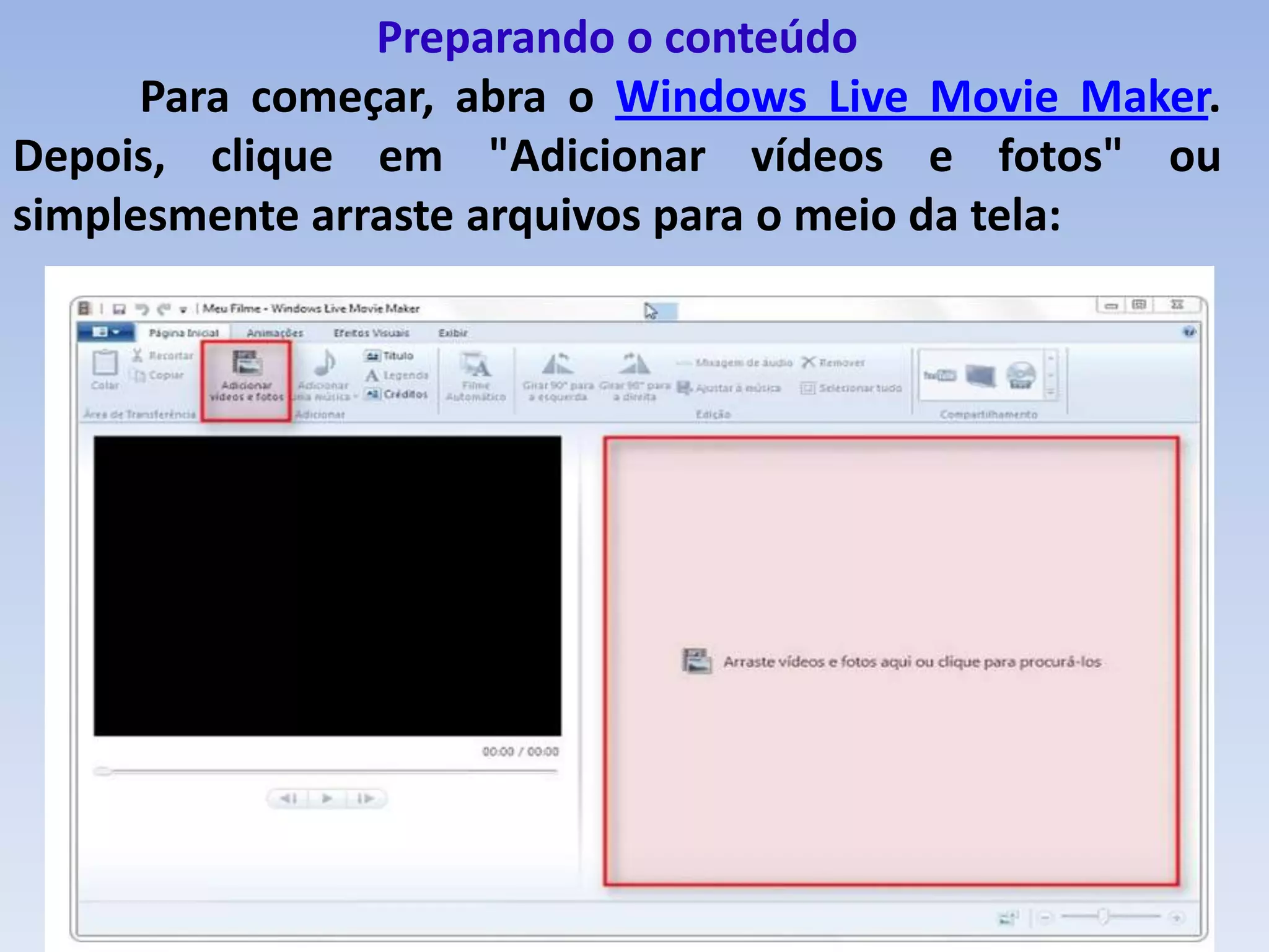Preparando o conteúdo
      Para começar, abra o Windows Live Movie Maker.
Depois, clique em "Adicionar vídeos e fotos" ou
simplesmente arraste arquivos para o meio da tela:
 