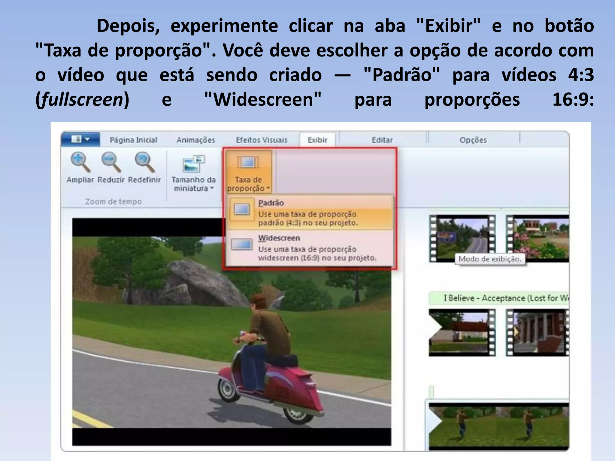 Depois, experimente clicar na aba "Exibir" e no botão
"Taxa de proporção". Você deve escolher a opção de acordo com
o vídeo que está sendo criado — "Padrão" para vídeos 4:3
(fullscreen)   e   "Widescreen"     para   proporções    16:9:
 
