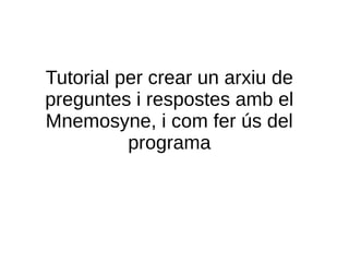 Tutorial per crear un arxiu de
preguntes i respostes amb el
Mnemosyne, i com fer ús del
          programa
 
