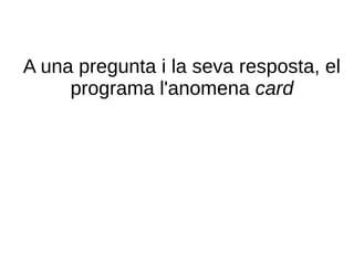 A una pregunta i la seva resposta, el
     programa l'anomena card
 